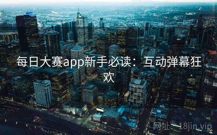 每日大赛app新手必读：互动弹幕狂欢