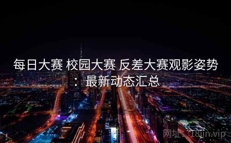 每日大赛 校园大赛 反差大赛观影姿势：最新动态汇总