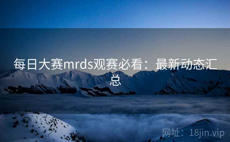 每日大赛mrds观赛必看：最新动态汇总